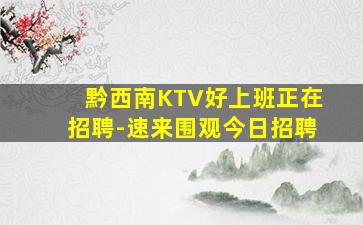 黔西南KTV好上班正在招聘-速来围观今日招聘